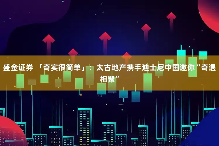 盛金证券 「奇实很简单」：太古地产携手迪士尼中国邀你“奇遇相聚”