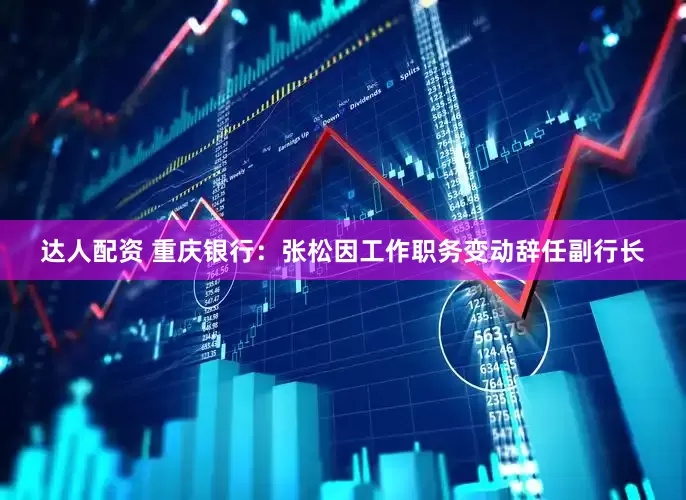 达人配资 重庆银行：张松因工作职务变动辞任副行长