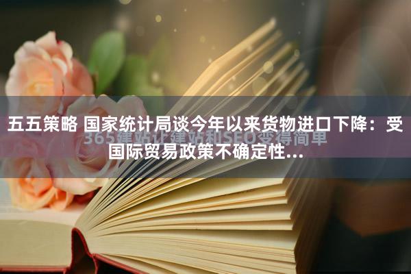 五五策略 国家统计局谈今年以来货物进口下降：受国际贸易政策不确定性...