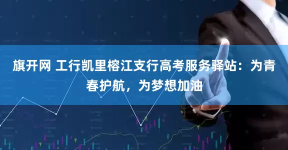 旗开网 工行凯里榕江支行高考服务驿站：为青春护航，为梦想加油