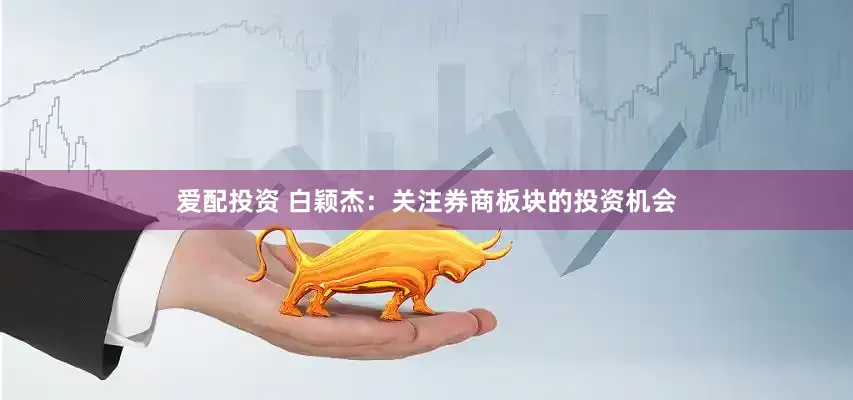 爱配投资 白颖杰:关注券商板块的投资机会