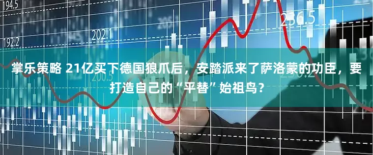 掌乐策略 21亿买下德国狼爪后，安踏派来了萨洛蒙的功臣，要打造自己的“平替”始祖鸟？