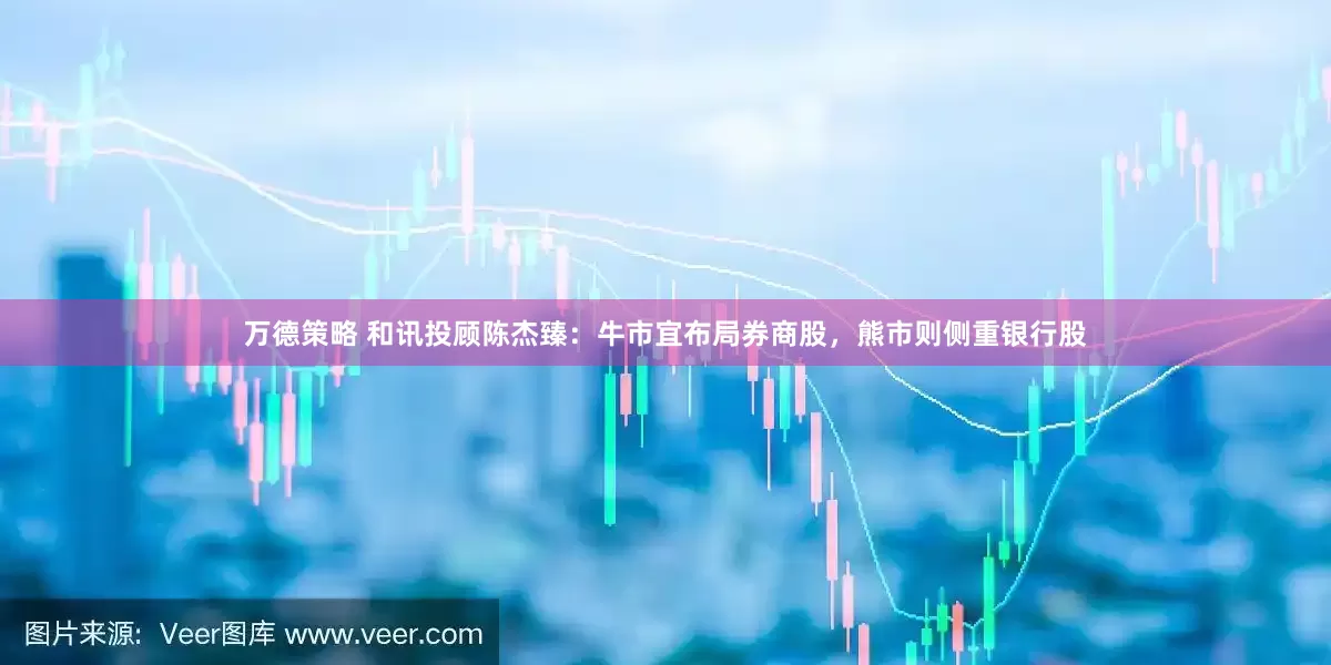 万德策略 和讯投顾陈杰臻：牛市宜布局券商股，熊市则侧重银行股