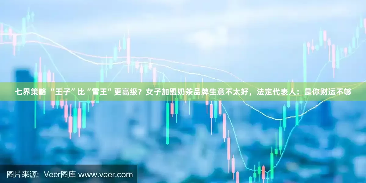 七界策略 “王子”比“雪王”更高级？女子加盟奶茶品牌生意不太好，法定代表人：是你财运不够