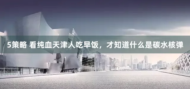5策略 看纯血天津人吃早饭，才知道什么是碳水核弹