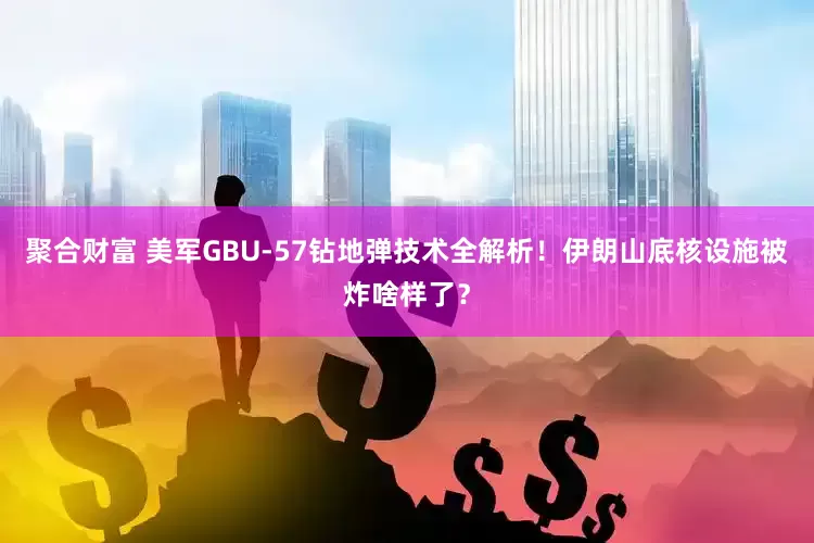 聚合财富 美军GBU-57钻地弹技术全解析！伊朗山底核设施被炸啥样了？
