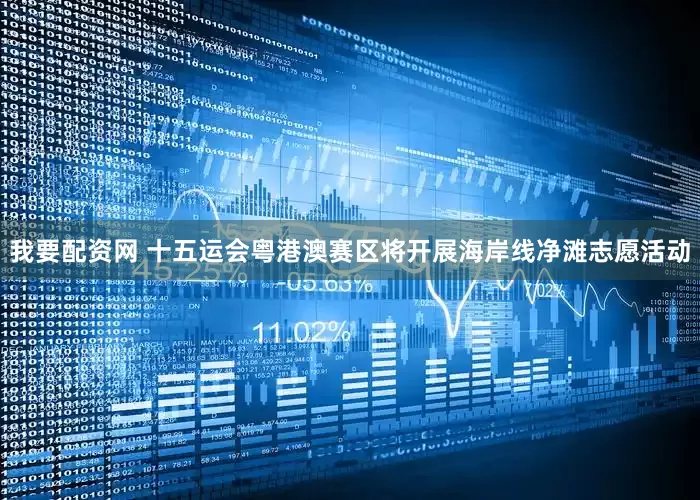 我要配资网 十五运会粤港澳赛区将开展海岸线净滩志愿活动