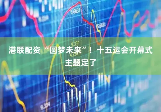 港联配资 “圆梦未来”！十五运会开幕式主题定了