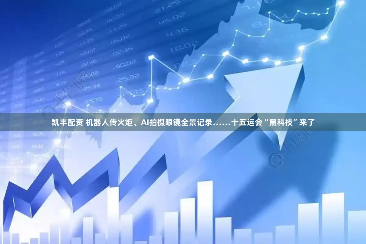 凯丰配资 机器人传火炬、AI拍摄眼镜全景记录……十五运会“黑科技”来了