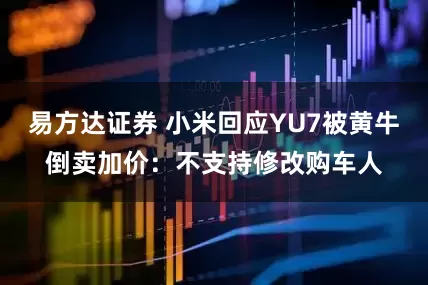 易方达证券 小米回应YU7被黄牛倒卖加价：不支持修改购车人