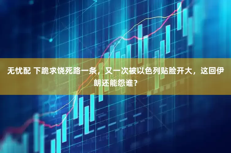 无忧配 下跪求饶死路一条，又一次被以色列贴脸开大，这回伊朗还能怨谁？