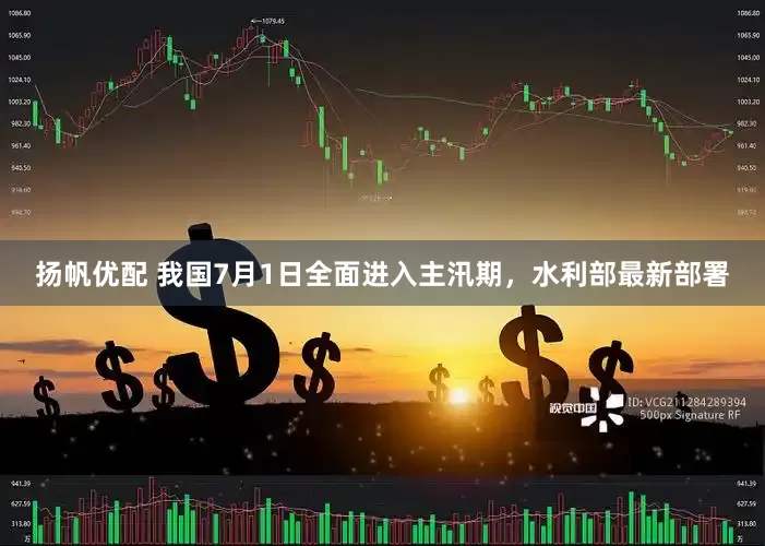 扬帆优配 我国7月1日全面进入主汛期，水利部最新部署