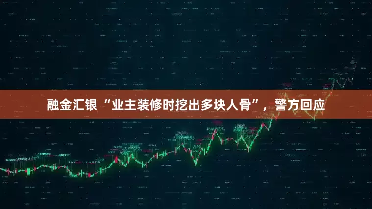 融金汇银 “业主装修时挖出多块人骨”，警方回应