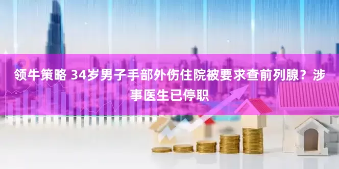领牛策略 34岁男子手部外伤住院被要求查前列腺？涉事医生已停职