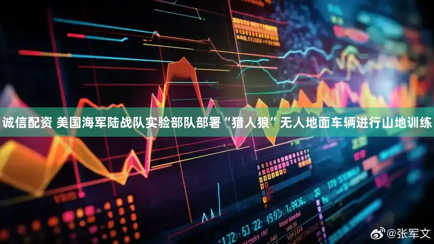 诚信配资 美国海军陆战队实验部队部署“猎人狼”无人地面车辆进行山地训练