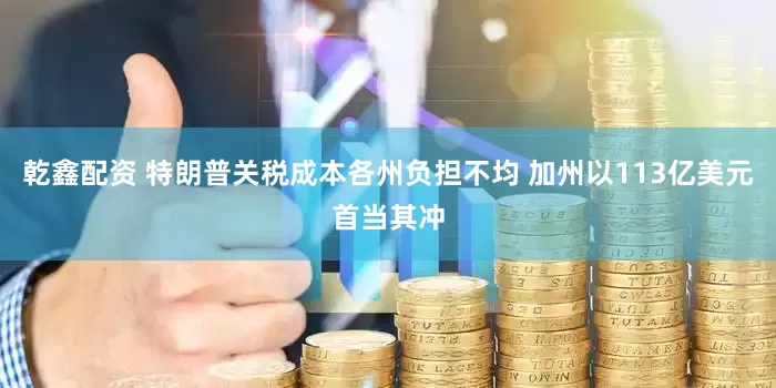 乾鑫配资 特朗普关税成本各州负担不均 加州以113亿美元首当其冲