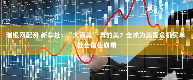 瑞银网配资 新华社：“大而美” 真的美？全球为美国危机买单 社会信任崩塌