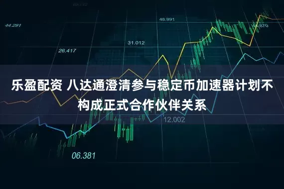 乐盈配资 八达通澄清参与稳定币加速器计划不构成正式合作伙伴关系