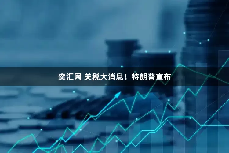 奕汇网 关税大消息！特朗普宣布