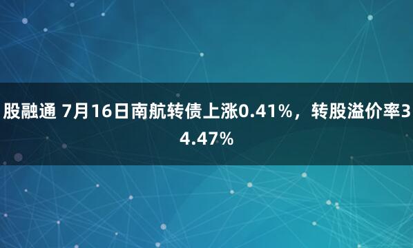 股融通 7月16日南航转债上涨0.41%，转股溢价率34.47%