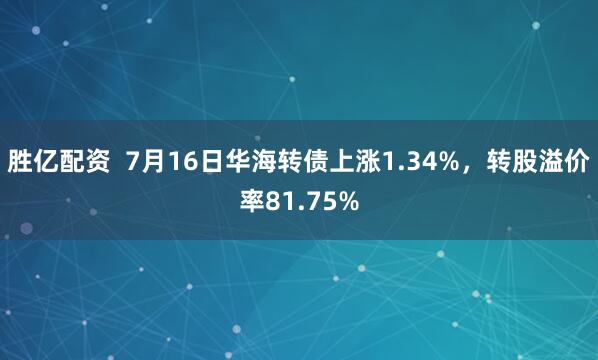 胜亿配资  7月16日华海转债上涨1.34%，转股溢价率81.75%