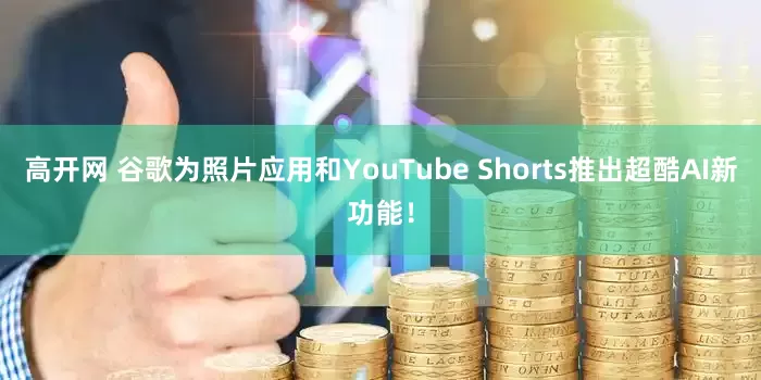 高开网 谷歌为照片应用和YouTube Shorts推出超酷AI新功能！