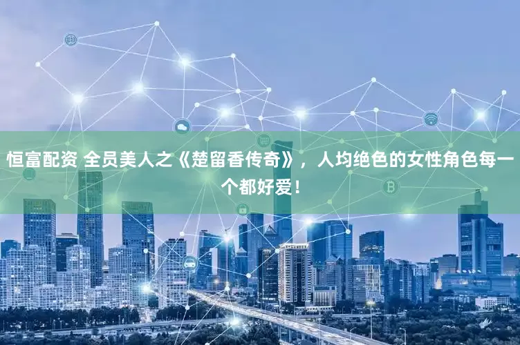 恒富配资 全员美人之《楚留香传奇》，人均绝色的女性角色每一个都好爱！