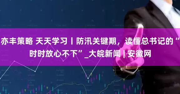 亦丰策略 天天学习丨防汛关键期，读懂总书记的“时时放心不下”_大皖新闻 | 安徽网