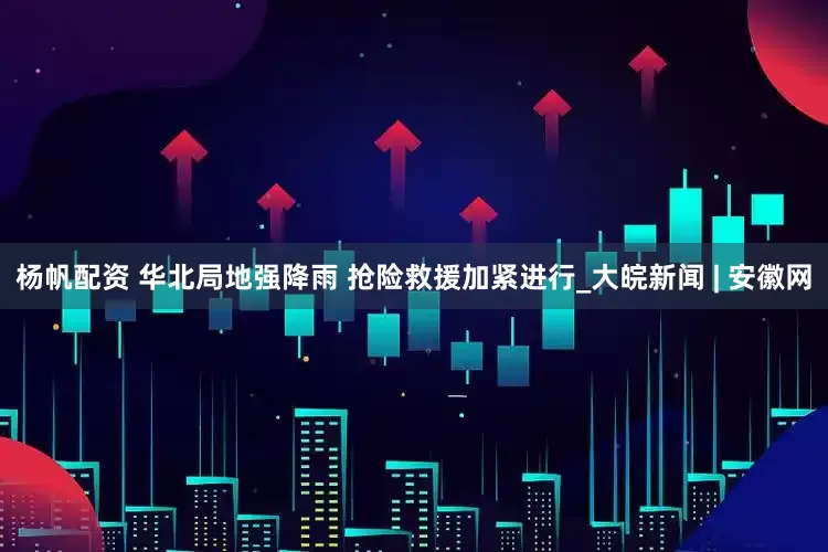 杨帆配资 华北局地强降雨 抢险救援加紧进行_大皖新闻 | 安徽网