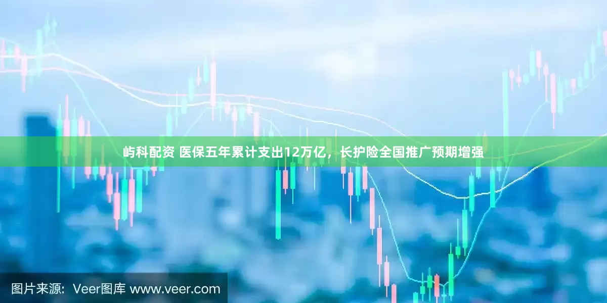 屿科配资 医保五年累计支出12万亿，长护险全国推广预期增强