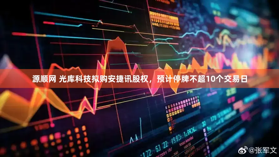 源顺网 光库科技拟购安捷讯股权，预计停牌不超10个交易日