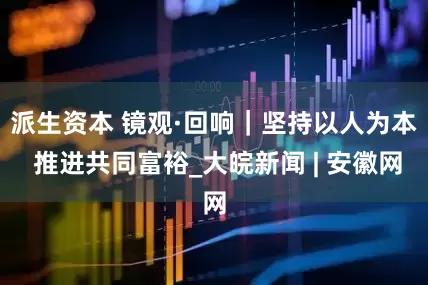 派生资本 镜观·回响｜坚持以人为本 推进共同富裕_大皖新闻 | 安徽网
