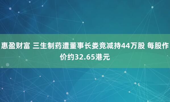 惠盈财富 三生制药遭董事长娄竞减持44万股 每股作价约32.65港元
