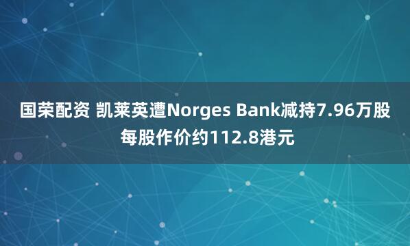 国荣配资 凯莱英遭Norges Bank减持7.96万股 每股作价约112.8港元