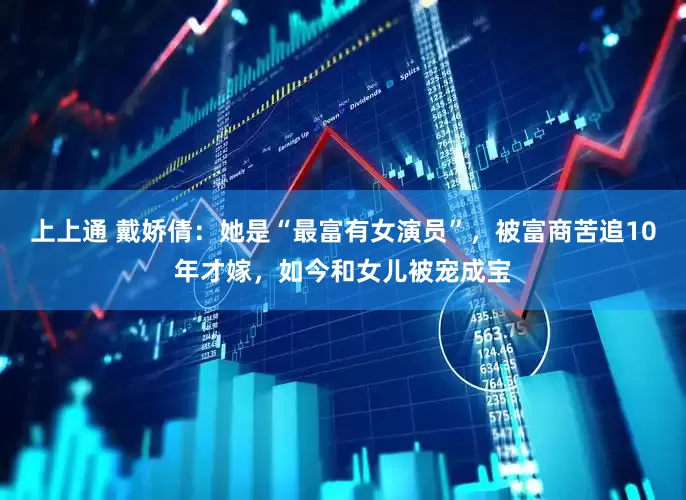 上上通 戴娇倩：她是“最富有女演员”，被富商苦追10年才嫁，如今和女儿被宠成宝