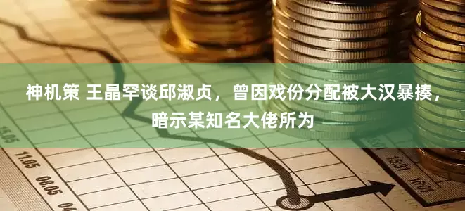 神机策 王晶罕谈邱淑贞，曾因戏份分配被大汉暴揍，暗示某知名大佬所为