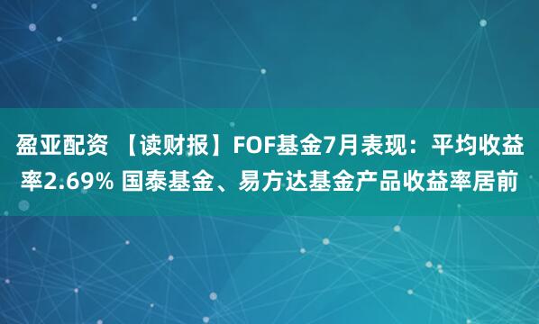 盈亚配资 【读财报】FOF基金7月表现：平均收益率2.69% 国泰基金、易方达基金产品收益率居前