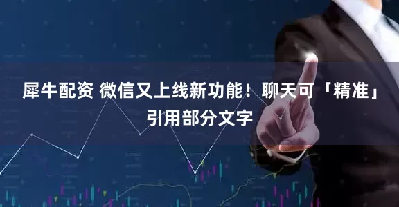 犀牛配资 微信又上线新功能！聊天可「精准」引用部分文字