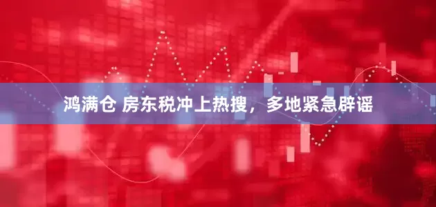 鸿满仓 房东税冲上热搜，多地紧急辟谣