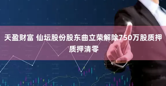 天盈财富 仙坛股份股东曲立荣解除750万股质押 质押清零