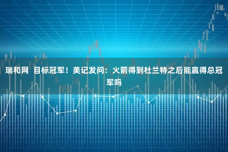 瑞和网  目标冠军！美记发问：火箭得到杜兰特之后能赢得总冠军吗
