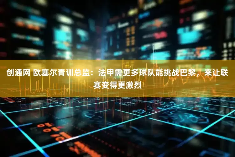 创通网 欧塞尔青训总监：法甲需更多球队能挑战巴黎，来让联赛变得更激烈