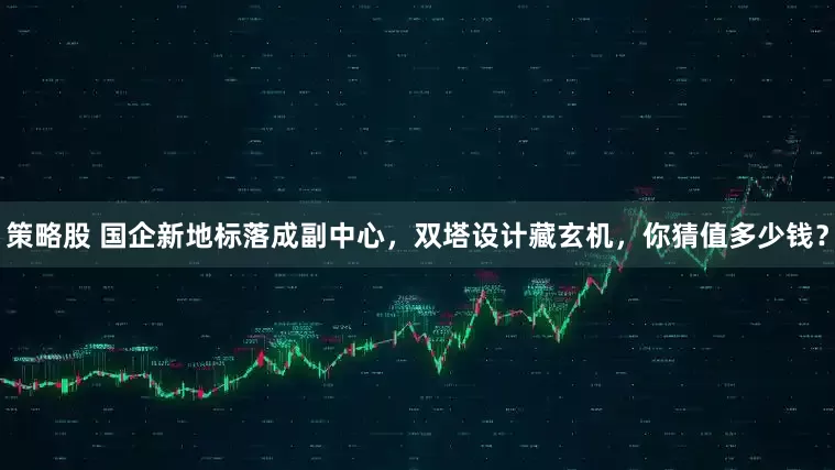 策略股 国企新地标落成副中心，双塔设计藏玄机，你猜值多少钱？