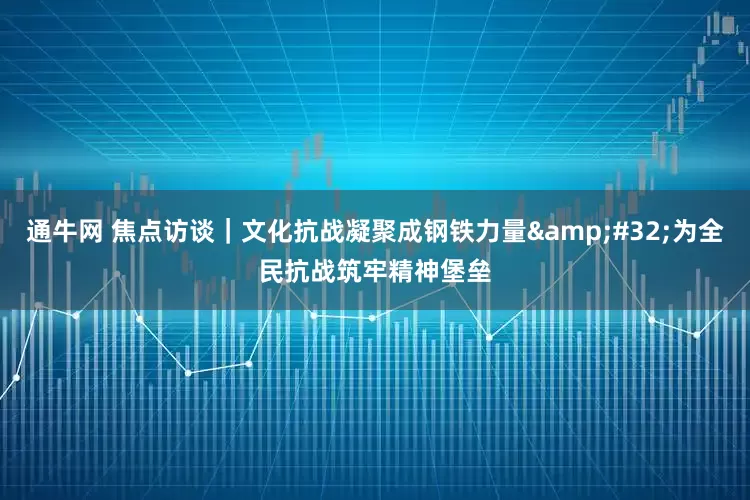通牛网 焦点访谈｜文化抗战凝聚成钢铁力量&#32;为全民抗战筑牢精神堡垒