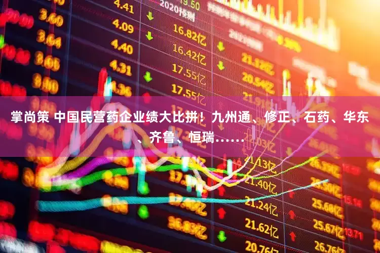 掌尚策 中国民营药企业绩大比拼！九州通、修正、石药、华东、齐鲁、恒瑞……