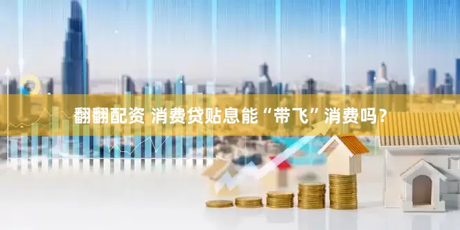 翻翻配资 消费贷贴息能“带飞”消费吗？