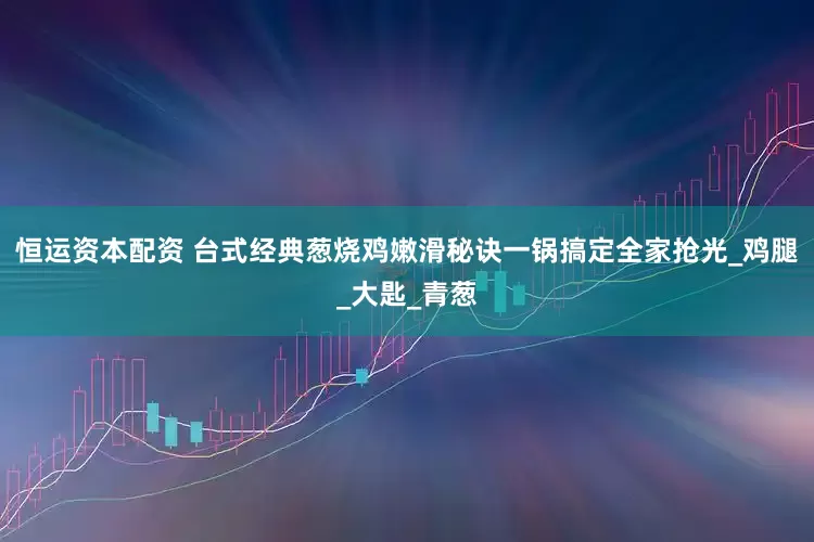恒运资本配资 台式经典葱烧鸡嫩滑秘诀一锅搞定全家抢光_鸡腿_大匙_青葱