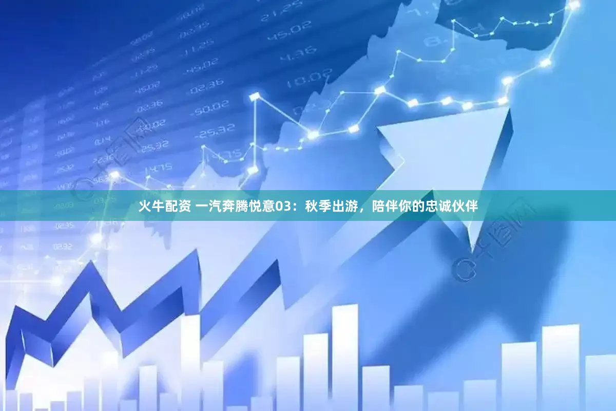 火牛配资 一汽奔腾悦意03：秋季出游，陪伴你的忠诚伙伴