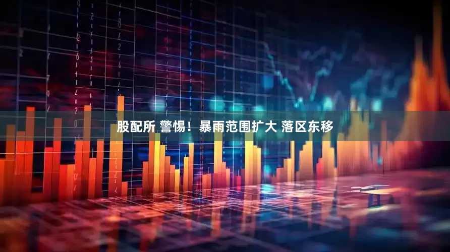 股配所 警惕！暴雨范围扩大 落区东移