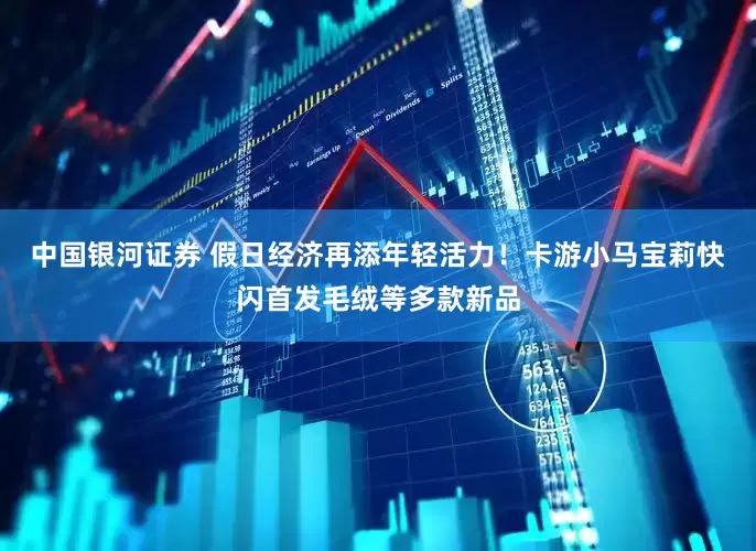 中国银河证券 假日经济再添年轻活力！卡游小马宝莉快闪首发毛绒等多款新品